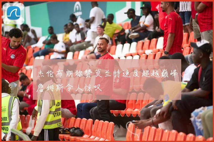 杰伦布朗称赞莫兰特速度超越巅峰詹姆斯令人惊叹