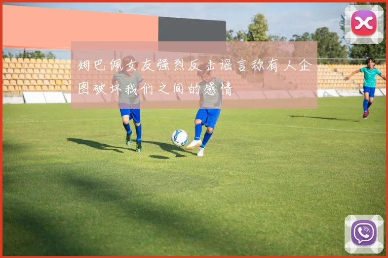 姆巴佩女友强烈反击谣言称有人企图破坏我们之间的感情