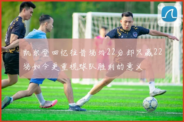 凯尔登回忆往昔场均22分却只赢22场如今更重视球队胜利的意义
