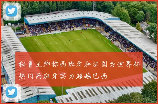 秘鲁主帅称西班牙和法国为世界杯热门西班牙实力超越巴西