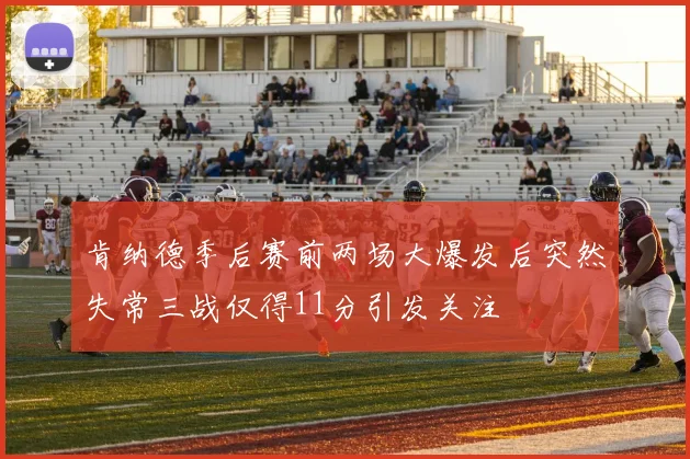 肯纳德季后赛前两场大爆发后突然失常三战仅得11分引发关注
