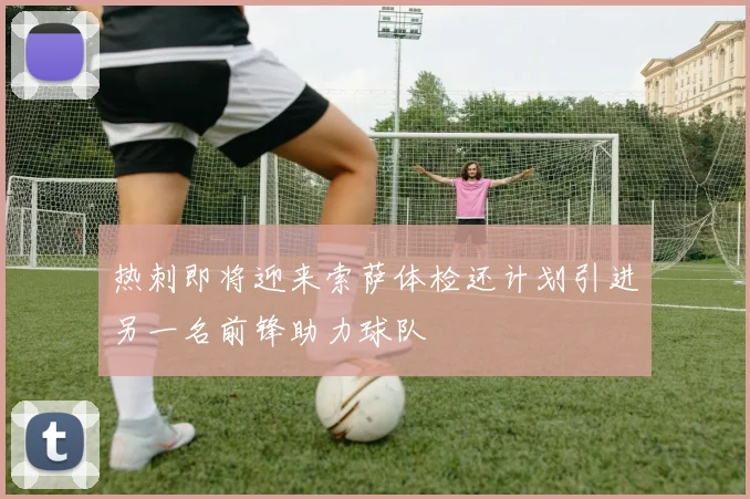 热刺即将迎来索萨体检还计划引进另一名前锋助力球队