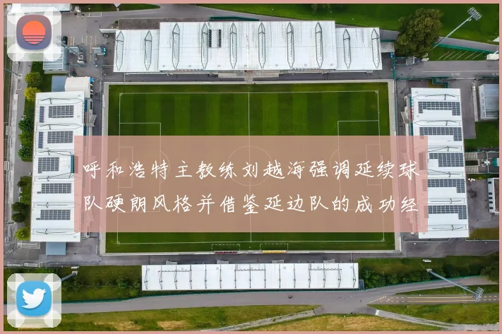 呼和浩特主教练刘越海强调延续球队硬朗风格并借鉴延边队的成功经验