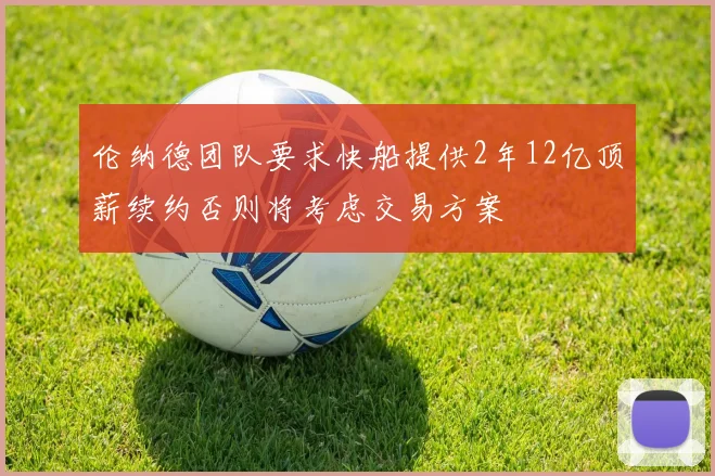 伦纳德团队要求快船提供2年12亿顶薪续约否则将考虑交易方案