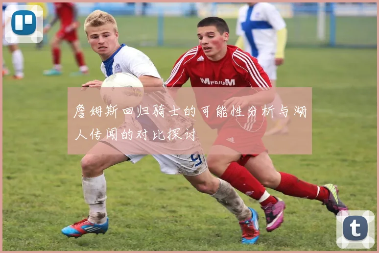 詹姆斯回归骑士的可能性分析与湖人传闻的对比探讨