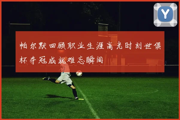 帕尔默回顾职业生涯高光时刻世俱杯夺冠成就难忘瞬间