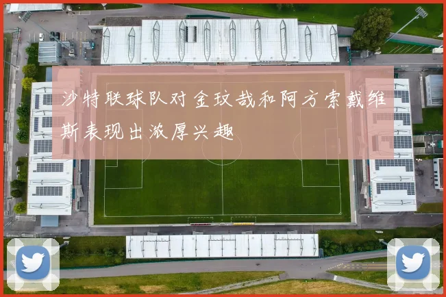 沙特联球队对金玟哉和阿方索戴维斯表现出浓厚兴趣