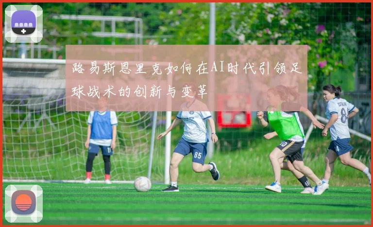 路易斯恩里克如何在AI时代引领足球战术的创新与变革