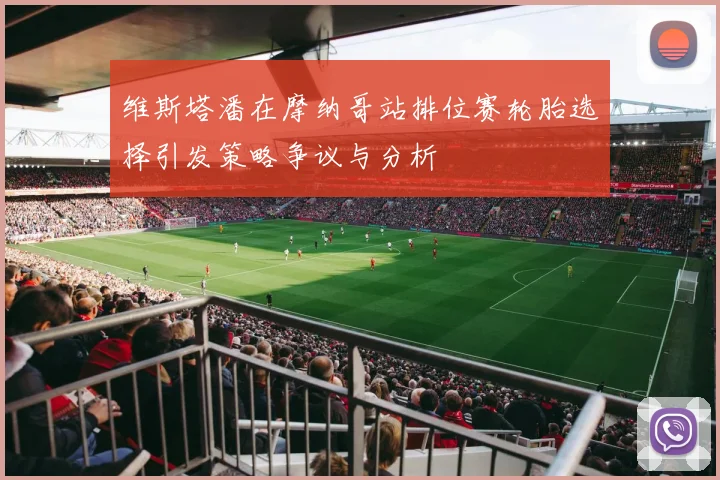 维斯塔潘在摩纳哥站排位赛轮胎选择引发策略争议与分析