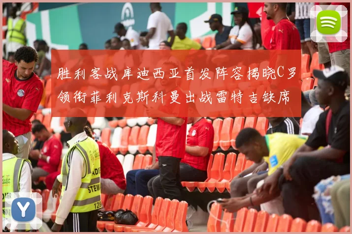 胜利客战库迪西亚首发阵容揭晓C罗领衔菲利克斯科曼出战雷特吉缺席
