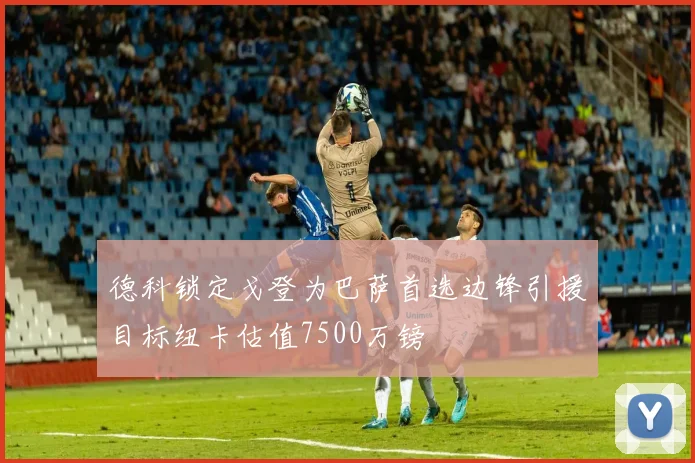 德科锁定戈登为巴萨首选边锋引援目标纽卡估值7500万镑