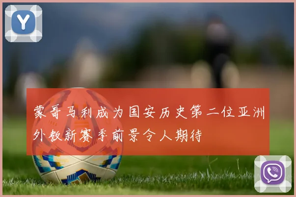 蒙哥马利成为国安历史第二位亚洲外教新赛季前景令人期待