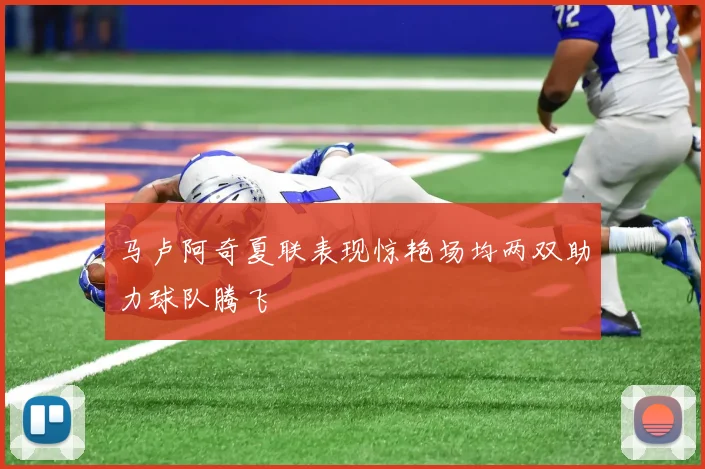 马卢阿奇夏联表现惊艳场均两双助力球队腾飞
