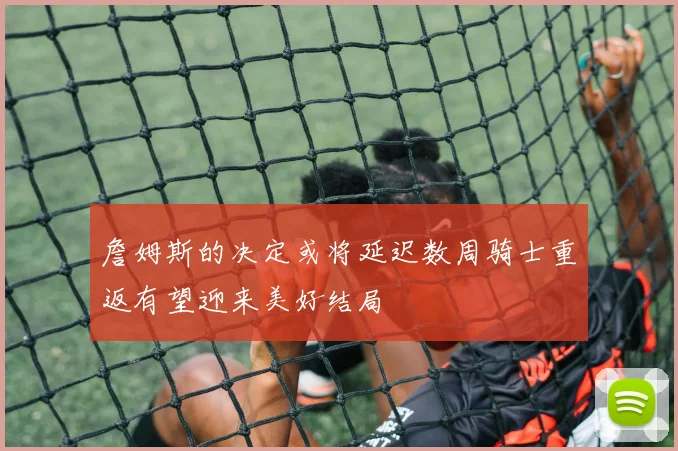 詹姆斯的决定或将延迟数周骑士重返有望迎来美好结局