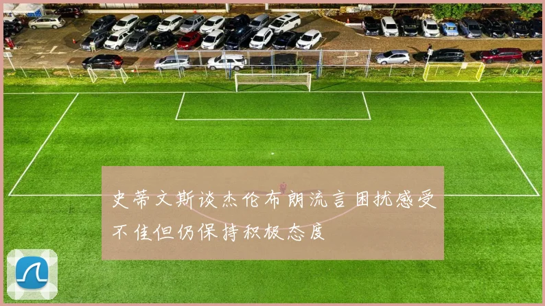 史蒂文斯谈杰伦布朗流言困扰感受不佳但仍保持积极态度