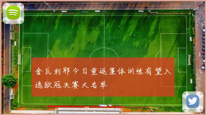 舍瓦利耶今日重返集体训练有望入选欧冠决赛大名单