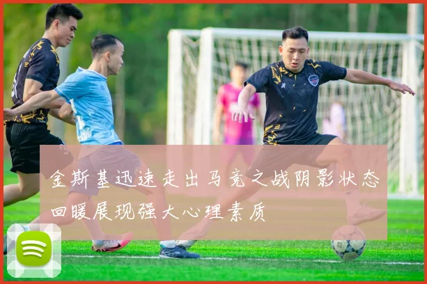 金斯基迅速走出马竞之战阴影状态回暖展现强大心理素质