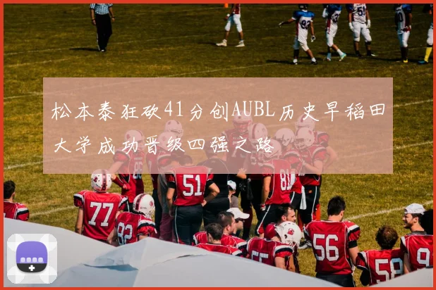 松本泰狂砍41分创AUBL历史早稻田大学成功晋级四强之路