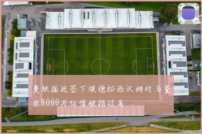曼联接近签下埃德松西汉姆对马奎尔8000万估值被指过高