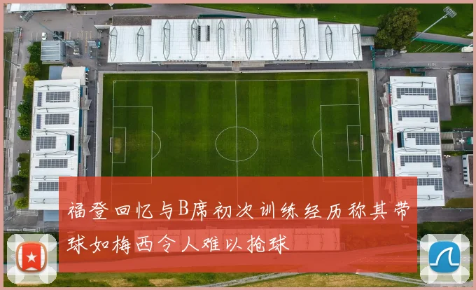 福登回忆与B席初次训练经历称其带球如梅西令人难以抢球