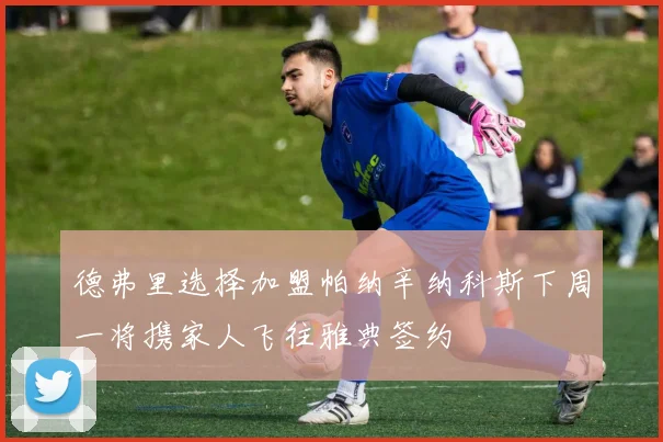 德弗里选择加盟帕纳辛纳科斯下周一将携家人飞往雅典签约