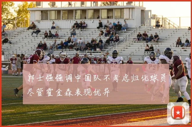 郭士强强调中国队不考虑归化球员尽管霍金森表现优异
