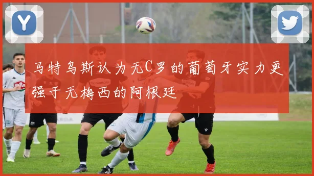 马特乌斯认为无C罗的葡萄牙实力更强于无梅西的阿根廷