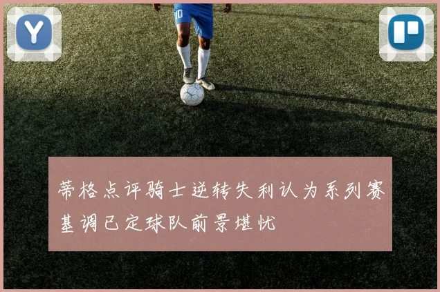 蒂格点评骑士逆转失利认为系列赛基调已定球队前景堪忧