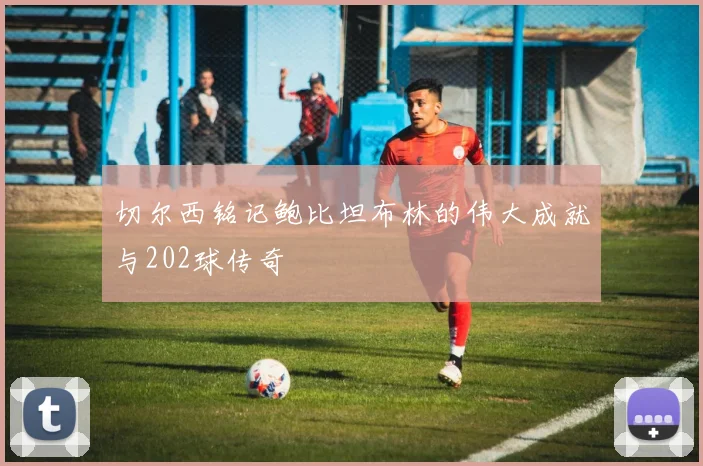 切尔西铭记鲍比坦布林的伟大成就与202球传奇