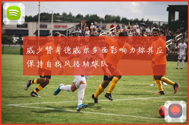 威少赞考德威尔多面影响力称其应保持自我风格助球队