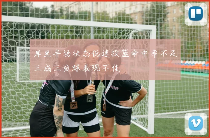 库里半场状态低迷投篮命中率不足三成三分球表现不佳