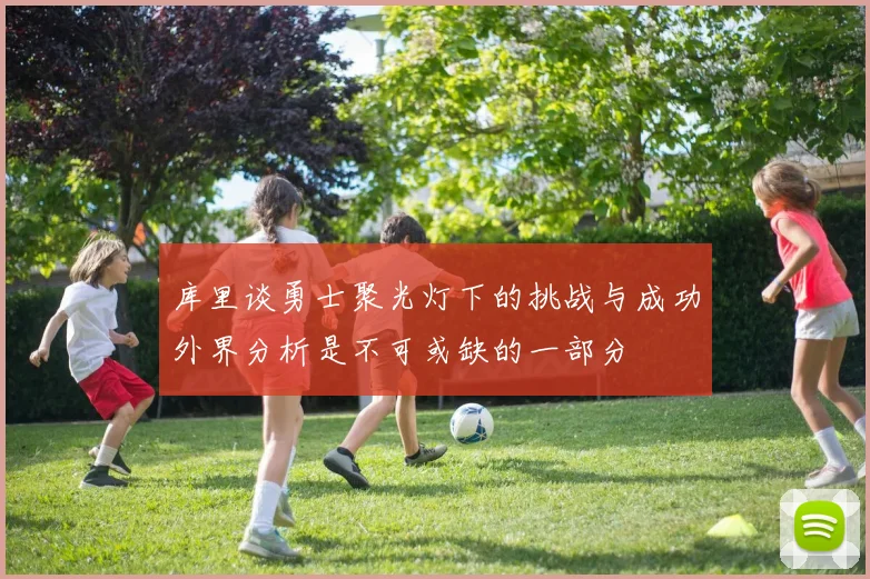 库里谈勇士聚光灯下的挑战与成功外界分析是不可或缺的一部分