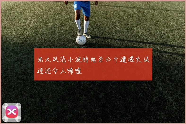老大风范小波特绝杀公牛遭遇失误连连令人唏嘘