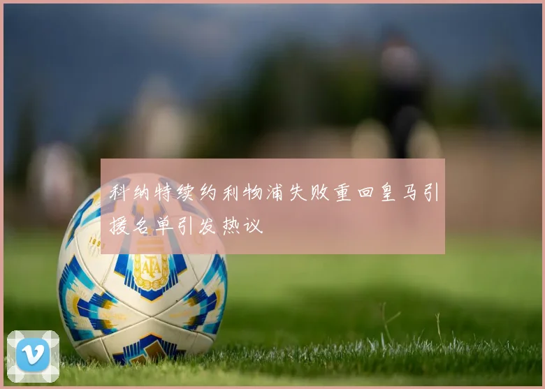 科纳特续约利物浦失败重回皇马引援名单引发热议