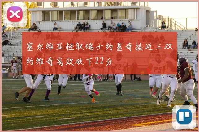 塞尔维亚轻取瑞士约基奇接近三双约维奇高效砍下22分