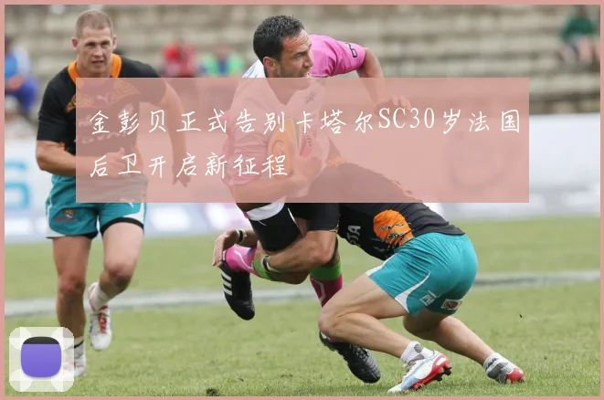 金彭贝正式告别卡塔尔SC30岁法国后卫开启新征程