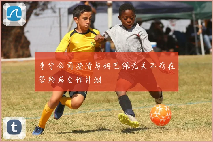 李宁公司澄清与姆巴佩无关不存在签约或合作计划