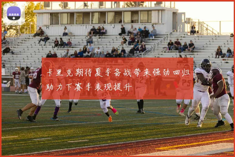 卡里克期待夏季备战带来强劲回归助力下赛季表现提升
