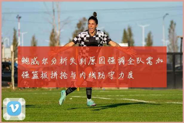 鲍威尔分析失利原因强调全队需加强篮板拼抢与内线防守力度