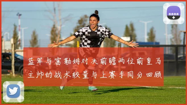 蓝军与富勒姆对决前瞻两位前皇马主帅的战术较量与上赛季同分回顾