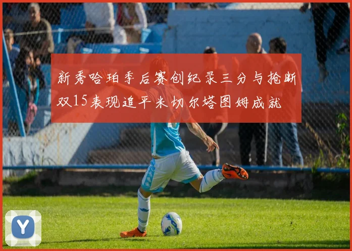 新秀哈珀季后赛创纪录三分与抢断双15表现追平米切尔塔图姆成就