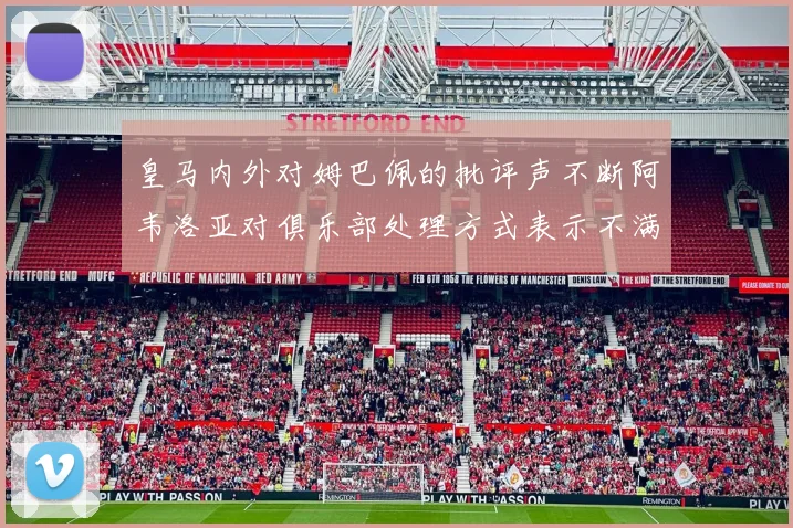 皇马内外对姆巴佩的批评声不断阿韦洛亚对俱乐部处理方式表示不满