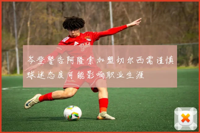 岑登警告阿隆索加盟切尔西需谨慎球迷态度可能影响职业生涯