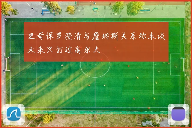 里奇保罗澄清与詹姆斯关系称未谈未来只打过高尔夫