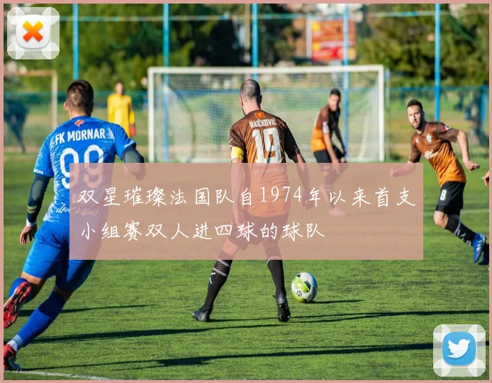 双星璀璨法国队自1974年以来首支小组赛双人进四球的球队