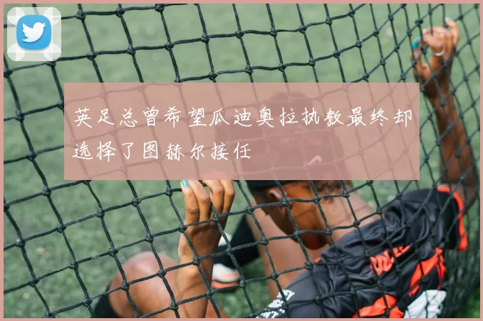 英足总曾希望瓜迪奥拉执教最终却选择了图赫尔接任